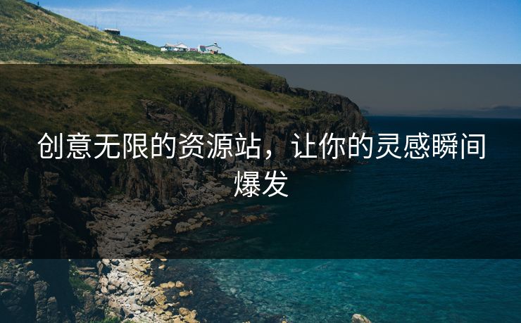 创意无限的资源站，让你的灵感瞬间爆发