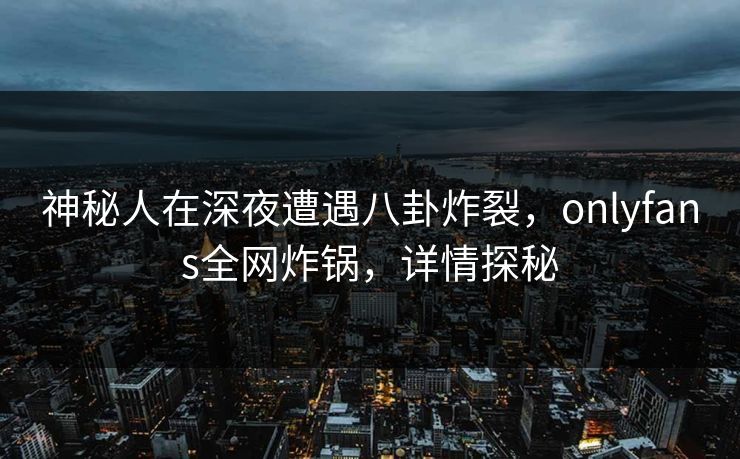 神秘人在深夜遭遇八卦炸裂，onlyfans全网炸锅，详情探秘