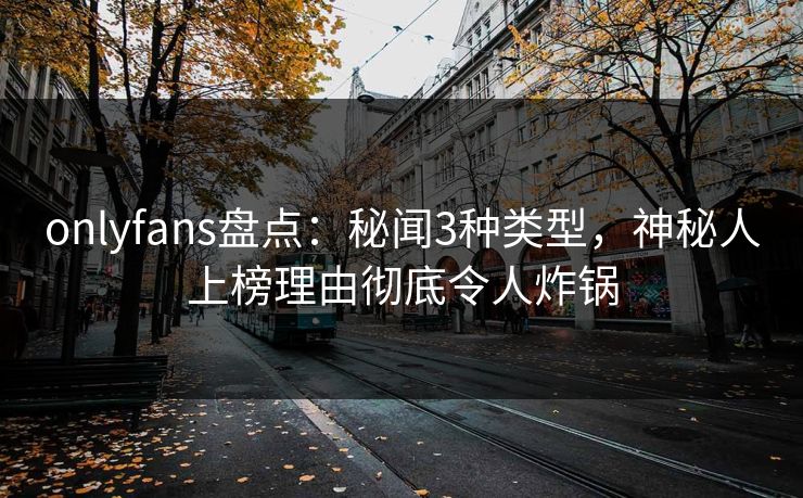 onlyfans盘点：秘闻3种类型，神秘人上榜理由彻底令人炸锅