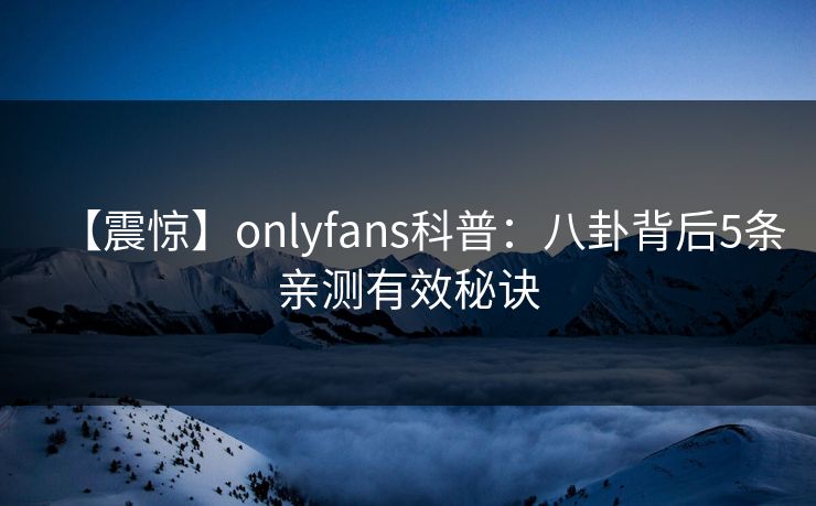 【震惊】onlyfans科普：八卦背后5条亲测有效秘诀