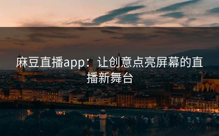 麻豆直播app：让创意点亮屏幕的直播新舞台