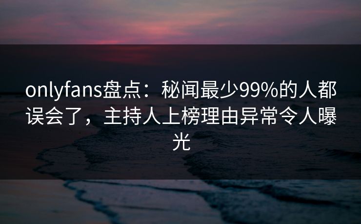 onlyfans盘点:秘闻最少99%的人都误会了,主持人上榜理由异常令人曝光 onlyfans盘点:秘闻最少99%的人都误会了,主持人上榜理由异常令人曝光