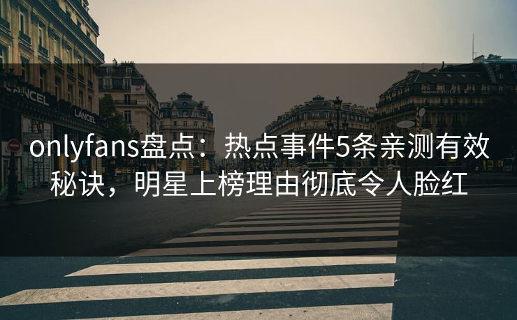 onlyfans盘点：热点事件5条亲测有效秘诀，明星上榜理由彻底令人脸红