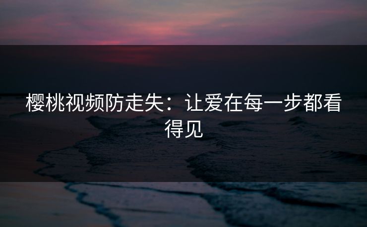 樱桃视频防走失：让爱在每一步都看得见