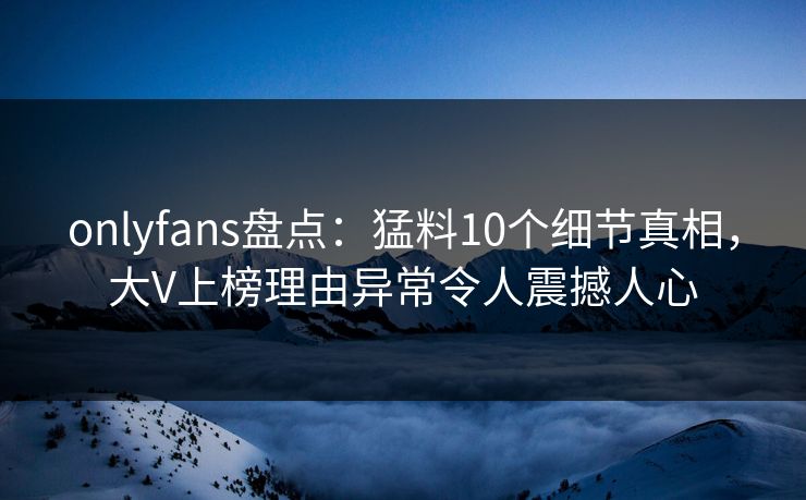 onlyfans盘点:猛料10个细节真相,大V上榜理由异常令人震撼人心 onlyfans盘点:猛料10个细节真相,大V上榜理由异常令人震撼人心