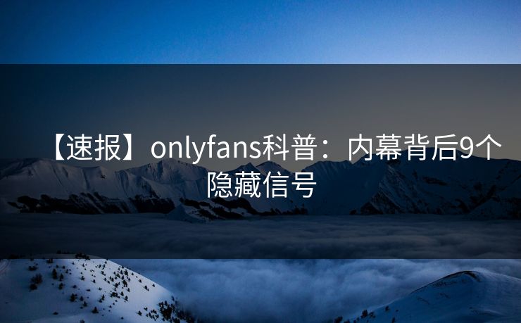 【速报】onlyfans科普：内幕背后9个隐藏信号