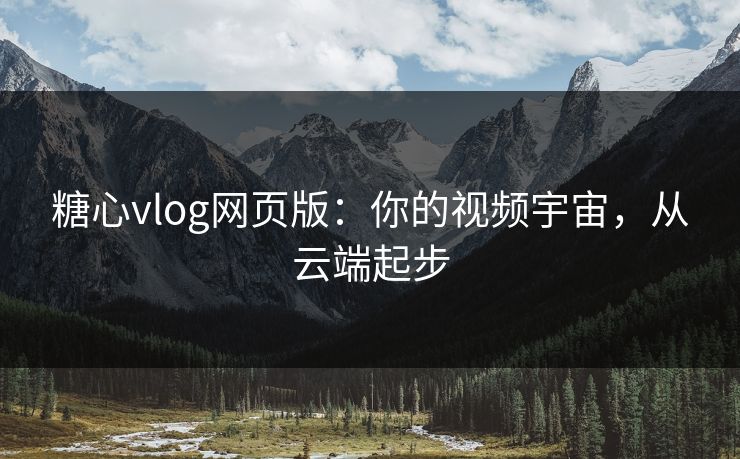 糖心vlog网页版：你的视频宇宙，从云端起步