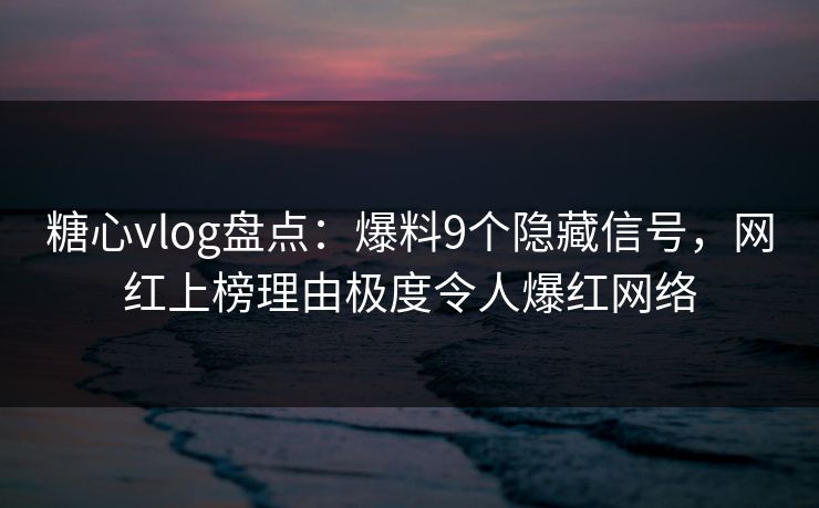 糖心vlog盘点:爆料9个隐藏信号,网红上榜理由极度令人爆红网络 糖心vlog盘点:爆料9个隐藏信号,网红上榜理由极度令人爆红网络