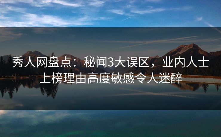 秀人网盘点：秘闻3大误区，业内人士上榜理由高度敏感令人迷醉