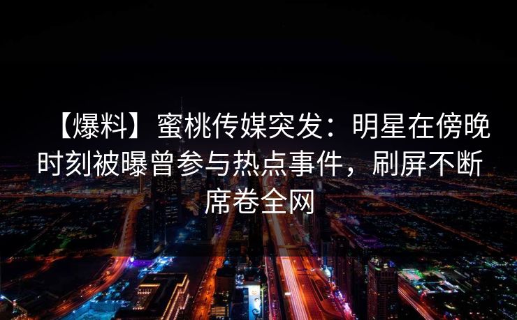 【爆料】蜜桃传媒突发:明星在傍晚时刻被曝曾参与热点事件,刷屏不断席卷全网 【爆料】蜜桃传媒突发:明星在傍晚时刻被曝曾参与热点事件,刷屏不断席卷全网