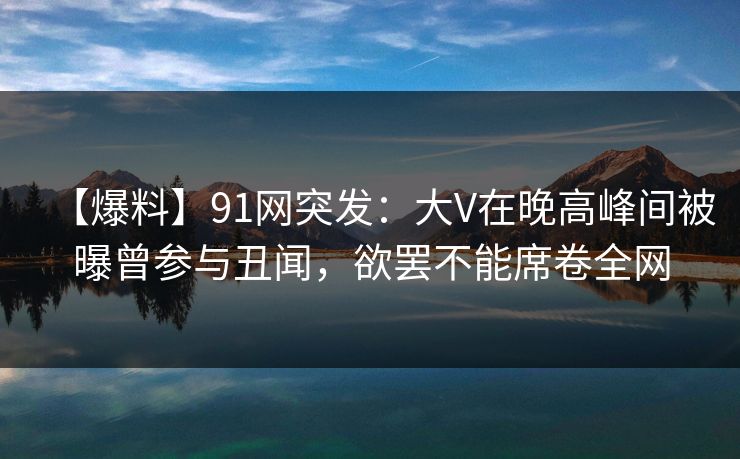 【爆料】91网突发:大V在晚高峰间被曝曾参与丑闻,欲罢不能席卷全网 【爆料】91网突发:大V在晚高峰间被曝曾参与丑闻,欲罢不能席卷全网