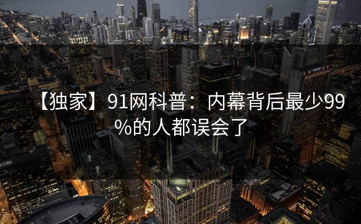 【独家】91网科普：内幕背后最少99%的人都误会了