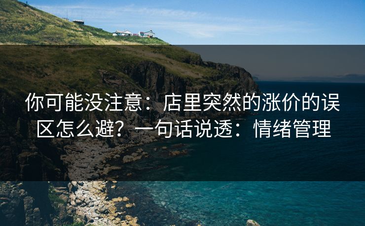 你可能没注意：店里突然的涨价的误区怎么避？一句话说透：情绪管理