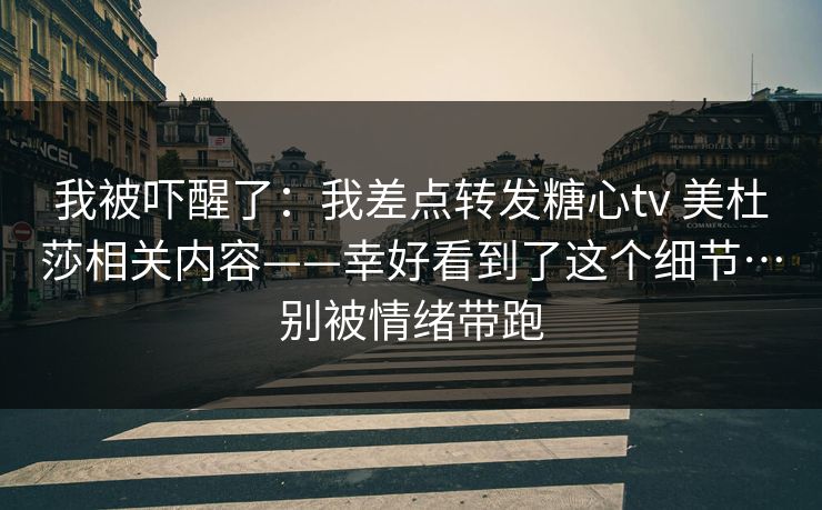 我被吓醒了：我差点转发糖心tv 美杜莎相关内容——幸好看到了这个细节…别被情绪带跑