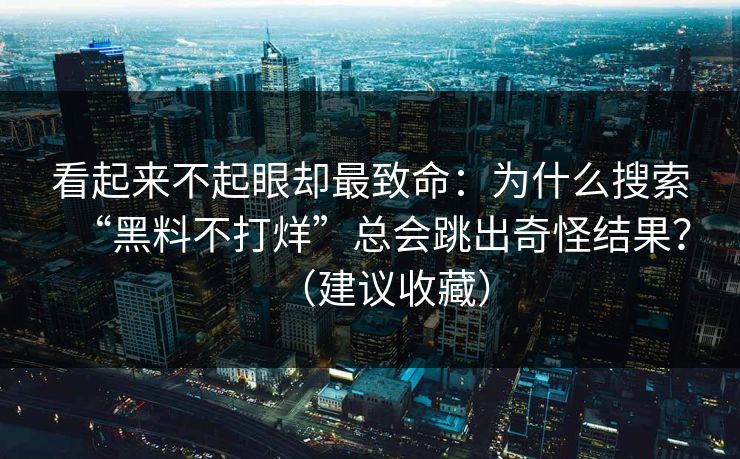 看起来不起眼却最致命：为什么搜索“黑料不打烊”总会跳出奇怪结果？（建议收藏）