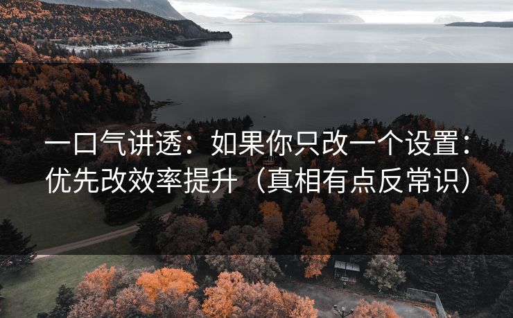 一口气讲透：如果你只改一个设置：优先改效率提升（真相有点反常识）