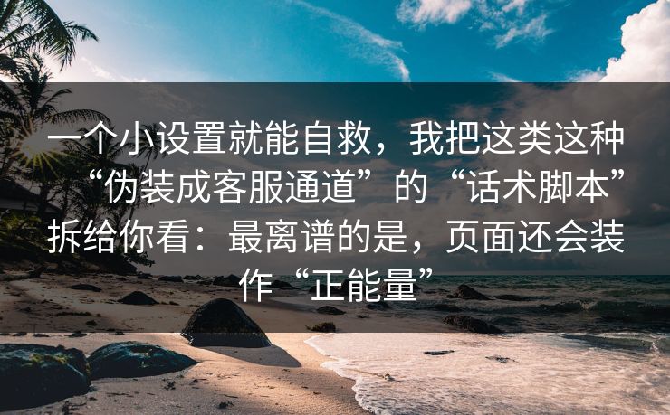 一个小设置就能自救，我把这类这种“伪装成客服通道”的“话术脚本”拆给你看：最离谱的是，页面还会装作“正能量”