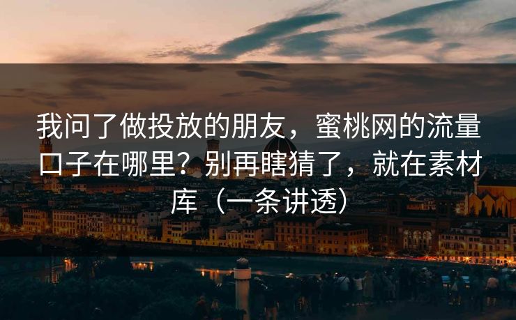 我问了做投放的朋友，蜜桃网的流量口子在哪里？别再瞎猜了，就在素材库（一条讲透）