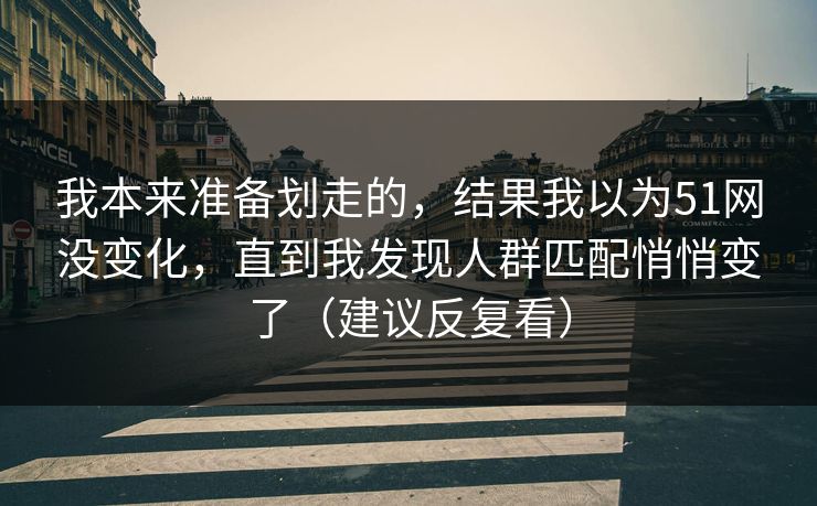 我本来准备划走的，结果我以为51网没变化，直到我发现人群匹配悄悄变了（建议反复看）