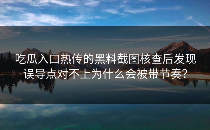 吃瓜入口热传的黑料截图核查后发现误导点对不上为什么会被带节奏？