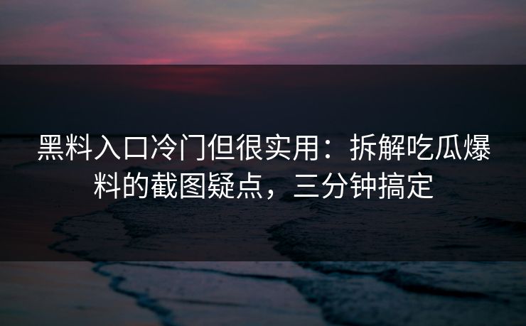 黑料入口冷门但很实用：拆解吃瓜爆料的截图疑点，三分钟搞定