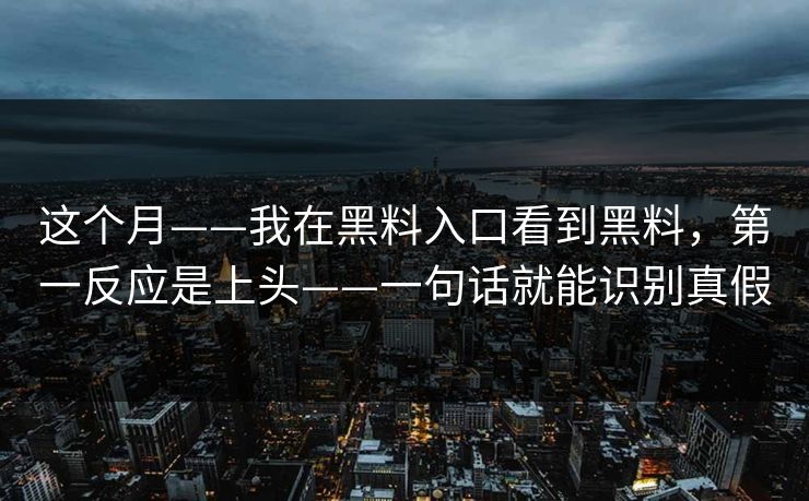 这个月——我在黑料入口看到黑料，第一反应是上头——一句话就能识别真假