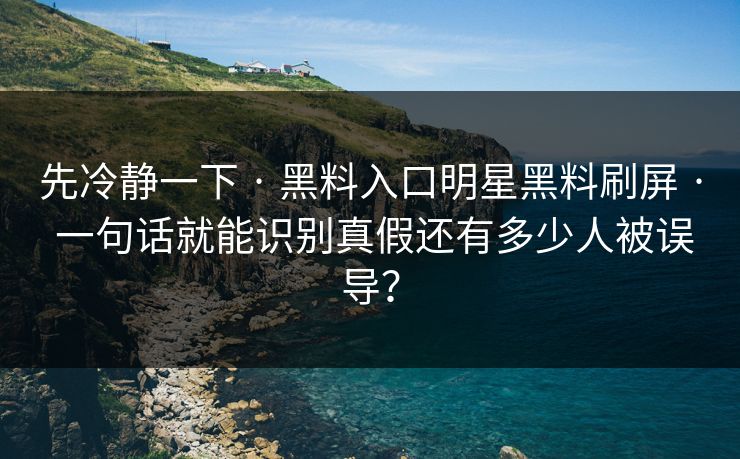 先冷静一下 · 黑料入口明星黑料刷屏 · 一句话就能识别真假还有多少人被误导？