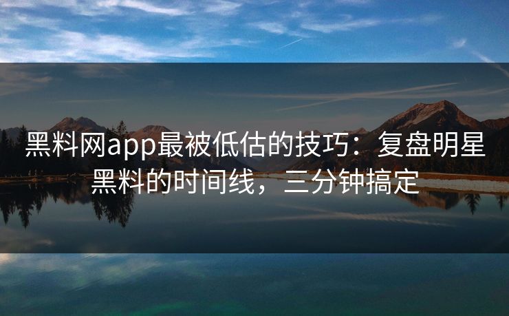 黑料网app最被低估的技巧：复盘明星黑料的时间线，三分钟搞定