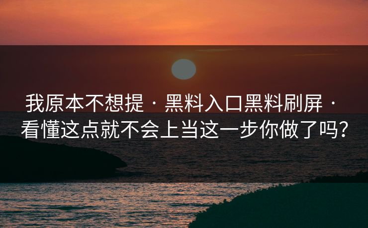 我原本不想提 · 黑料入口黑料刷屏 · 看懂这点就不会上当这一步你做了吗？