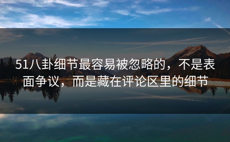 51八卦细节最容易被忽略的，不是表面争议，而是藏在评论区里的细节