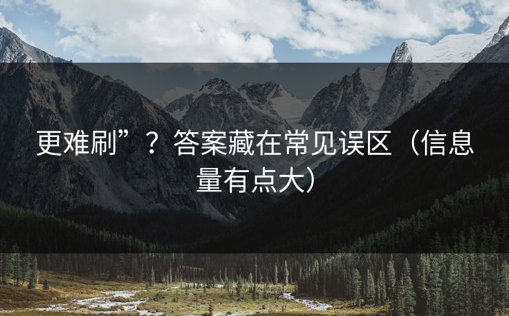 更难刷”？答案藏在常见误区（信息量有点大）