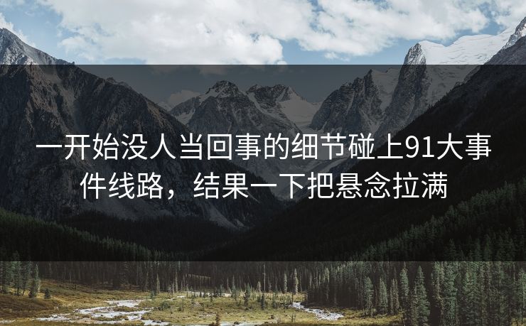 一开始没人当回事的细节碰上91大事件线路，结果一下把悬念拉满